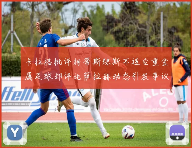 卡拉格批评柯蒂斯琼斯不适合重金属足球却评论萨拉赫动态引发争议
