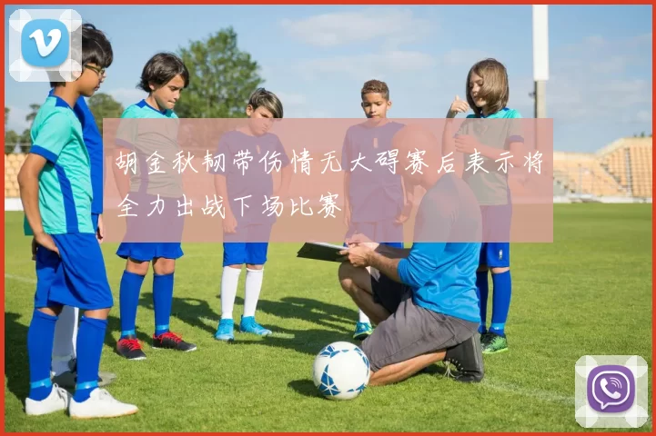 胡金秋韧带伤情无大碍赛后表示将全力出战下场比赛