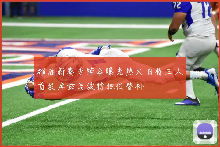 雄鹿新赛季阵容曝光热火旧将三人首发库兹马波特担任替补