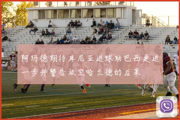 阿玛德期待库尼亚进球助巴西更进一步并警告放空哈兰德的后果