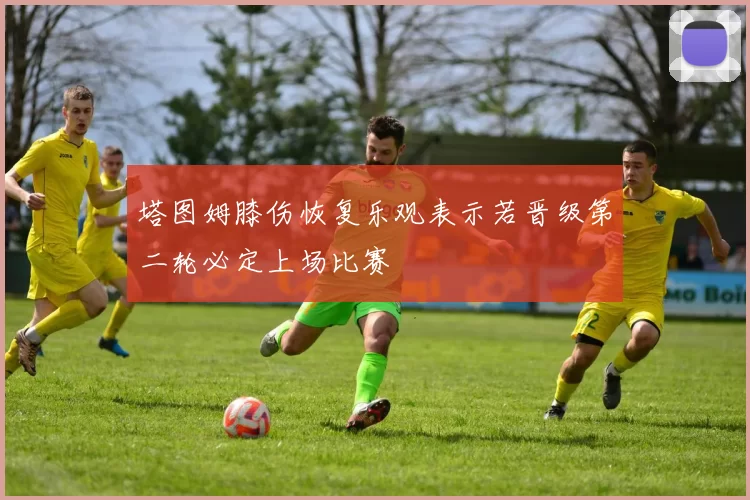 塔图姆膝伤恢复乐观表示若晋级第二轮必定上场比赛