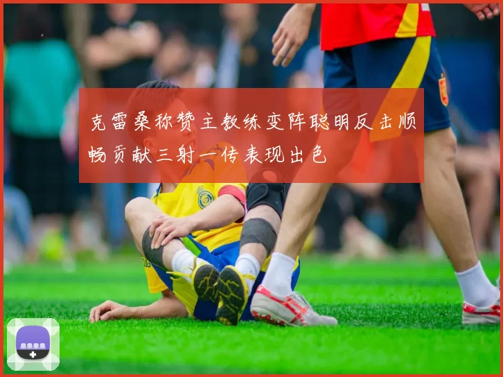 克雷桑称赞主教练变阵聪明反击顺畅贡献三射一传表现出色