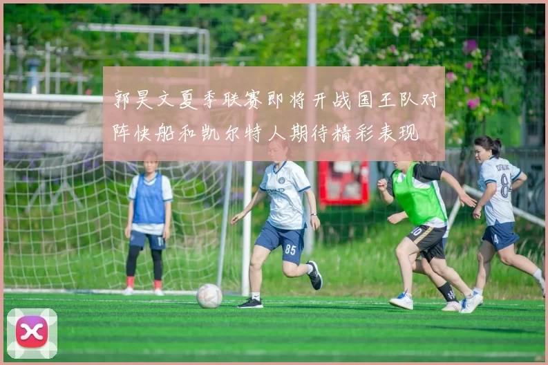 郭昊文夏季联赛即将开战国王队对阵快船和凯尔特人期待精彩表现