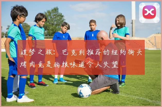追梦之旅：巴克利推荐的纽约街头烤肉竟是狗粮味道令人失望