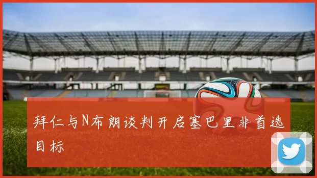 拜仁与N布朗谈判开启塞巴里非首选目标