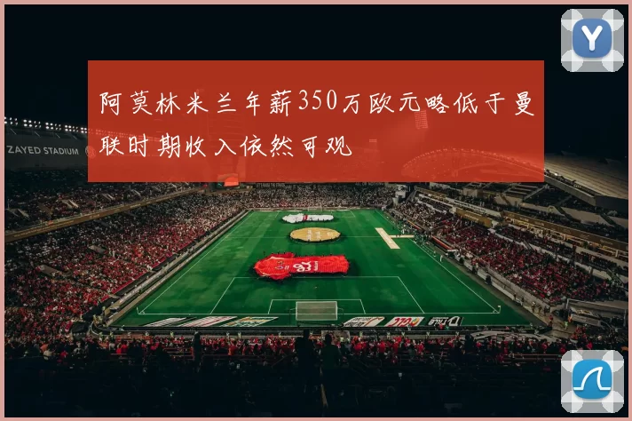 阿莫林米兰年薪350万欧元略低于曼联时期收入依然可观