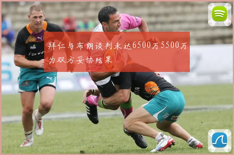 拜仁与布朗谈判未达6500万5500万为双方妥协结果