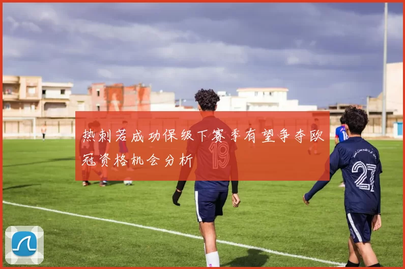 热刺若成功保级下赛季有望争夺欧冠资格机会分析