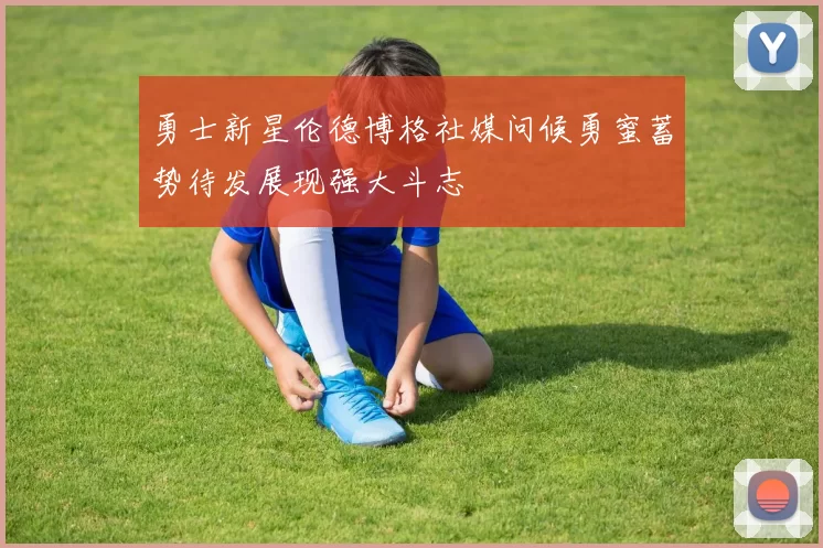 勇士新星伦德博格社媒问候勇蜜蓄势待发展现强大斗志
