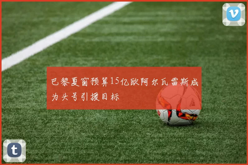 巴黎夏窗预算15亿欧阿尔瓦雷斯成为头号引援目标