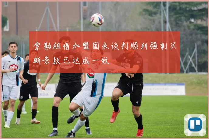 索勒租借加盟国米谈判顺利强制买断条款已达成一致