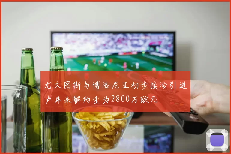 尤文图斯与博洛尼亚初步接洽引进卢库米解约金为2800万欧元