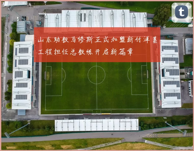 山东助教马修斯正式加盟新竹洋基工程担任总教练开启新篇章