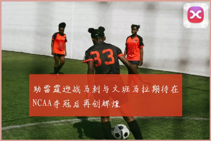 助雷霆迎战马刺与文班马拉期待在NCAA夺冠后再创辉煌