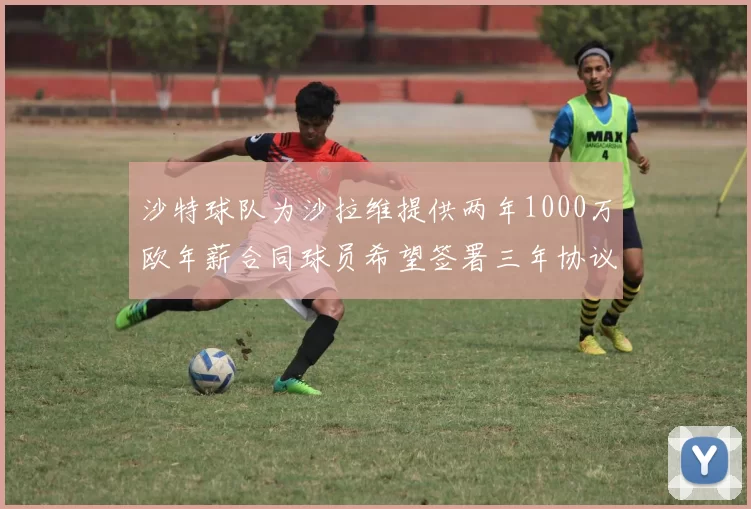 沙特球队为沙拉维提供两年1000万欧年薪合同球员希望签署三年协议