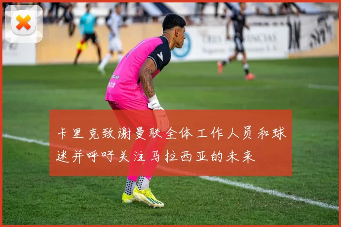 卡里克致谢曼联全体工作人员和球迷并呼吁关注马拉西亚的未来