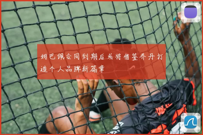 姆巴佩合同到期后或将借鉴乔丹打造个人品牌新篇章