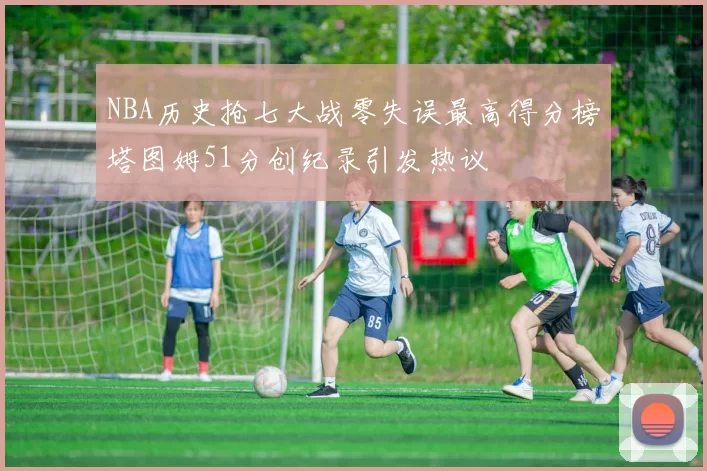 NBA历史抢七大战零失误最高得分榜塔图姆51分创纪录引发热议
