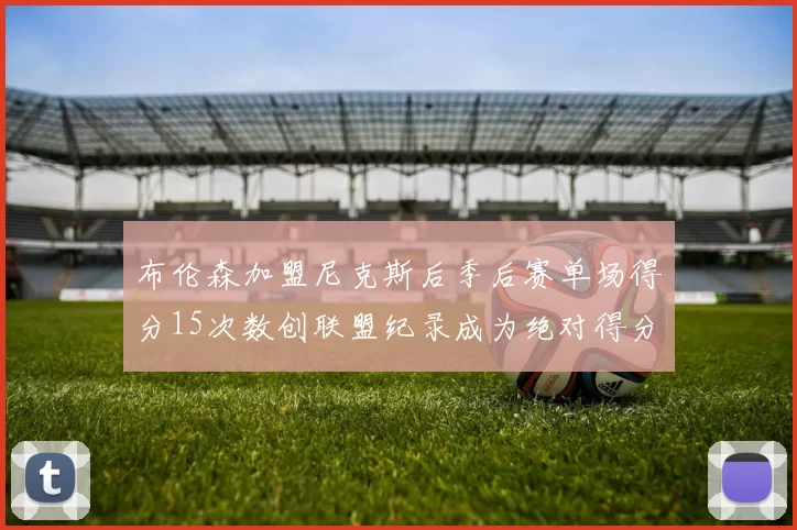 布伦森加盟尼克斯后季后赛单场得分15次数创联盟纪录成为绝对得分王