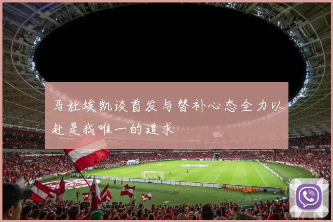 马杜埃凯谈首发与替补心态全力以赴是我唯一的追求