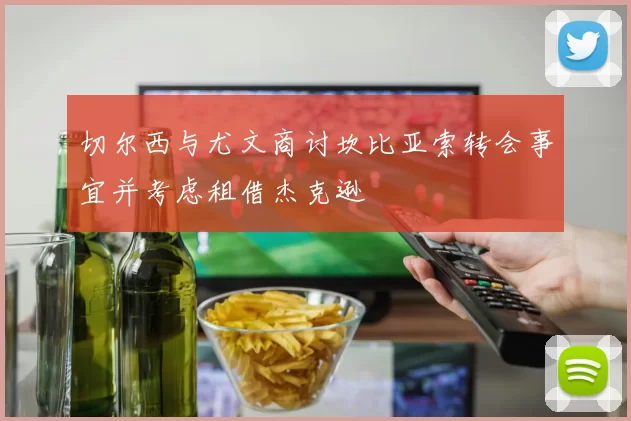 切尔西与尤文商讨坎比亚索转会事宜并考虑租借杰克逊