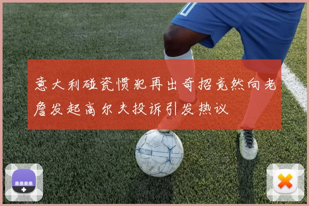 意大利碰瓷惯犯再出奇招竟然向老詹发起高尔夫投诉引发热议