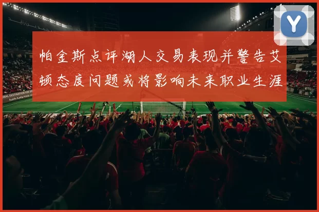 帕金斯点评湖人交易表现并警告艾顿态度问题或将影响未来职业生涯