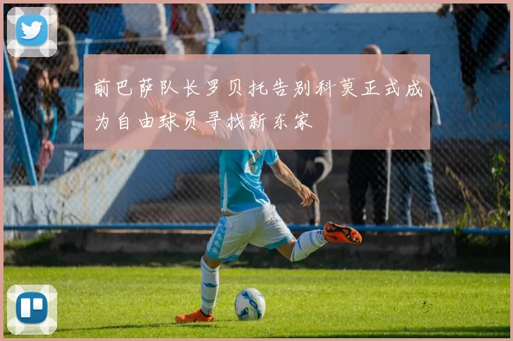 前巴萨队长罗贝托告别科莫正式成为自由球员寻找新东家