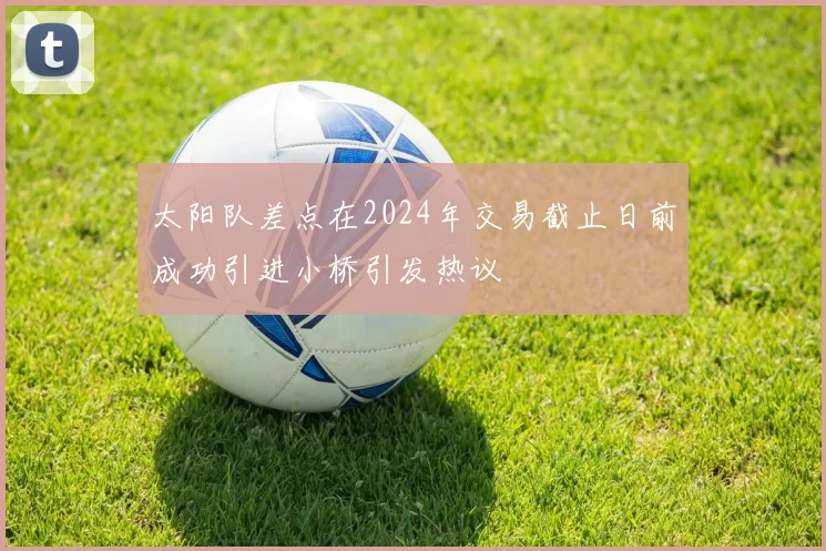 太阳队差点在2024年交易截止日前成功引进小桥引发热议