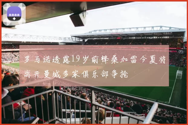 罗马诺透露19岁前锋桑加雷今夏将离开曼城多家俱乐部争抢
