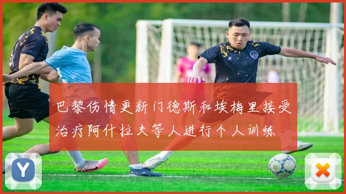 巴黎伤情更新门德斯和埃梅里接受治疗阿什拉夫等人进行个人训练