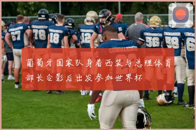 葡萄牙国家队身着西装与总理体育部长合影后出发参加世界杯
